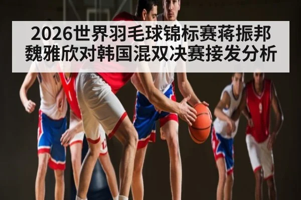 2026世界羽毛球锦标赛蒋振邦魏雅欣对韩国混双决赛接发分析